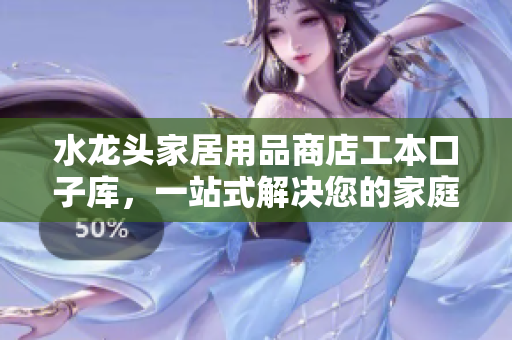 水龍頭家居用品商店工本口子庫，一站式解決您的家庭用水問題