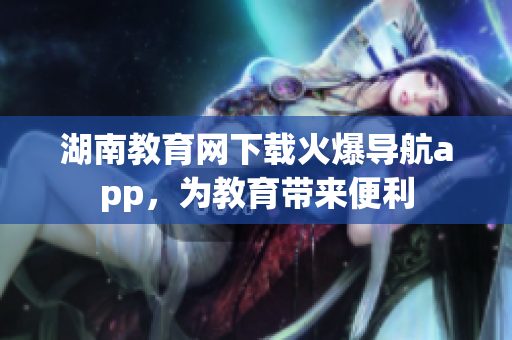 湖南教育網(wǎng)下載火爆導(dǎo)航app，為教育帶來便利