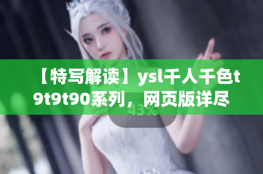 【特寫解讀】ysl千人千色t9t9t90系列，網(wǎng)頁版詳盡解析