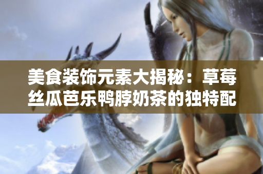 美食裝飾元素大揭秘：草莓絲瓜芭樂鴨脖奶茶的獨(dú)特配搭