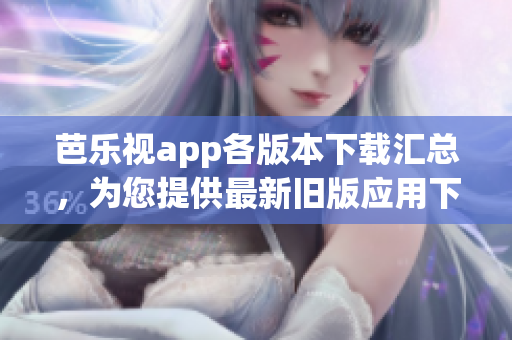 芭樂視app各版本下載匯總，為您提供最新舊版應(yīng)用下載完整列表