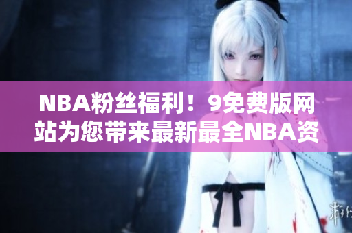 NBA粉絲福利！9免費(fèi)版網(wǎng)站為您帶來最新最全NBA資訊