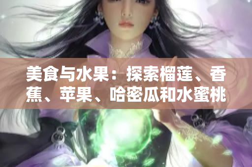 美食與水果：探索榴蓮、香蕉、蘋果、哈密瓜和水蜜桃，為你的口味帶來新的驚喜
