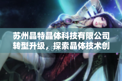 蘇州晶特晶體科技有限公司轉(zhuǎn)型升級，探索晶體技術(shù)創(chuàng)新之路