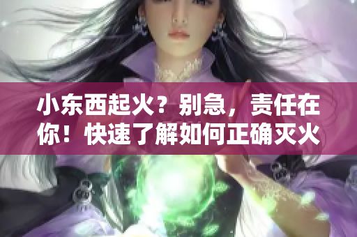 小東西起火？別急，責(zé)任在你！快速了解如何正確滅火！
