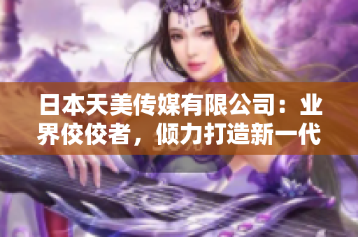 日本天美傳媒有限公司：業(yè)界佼佼者，傾力打造新一代娛樂內(nèi)容