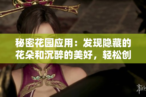秘密花園應(yīng)用：發(fā)現(xiàn)隱藏的花朵和沉醉的美好，輕松創(chuàng)建夢(mèng)幻花園并分享樂(lè)趣