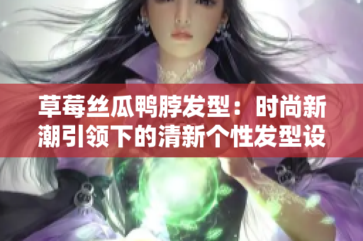 草莓絲瓜鴨脖發(fā)型：時(shí)尚新潮引領(lǐng)下的清新個(gè)性發(fā)型設(shè)計(jì)