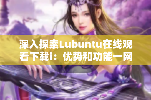 深入探索Lubuntu在線觀看下載i：優(yōu)勢(shì)和功能一網(wǎng)打盡