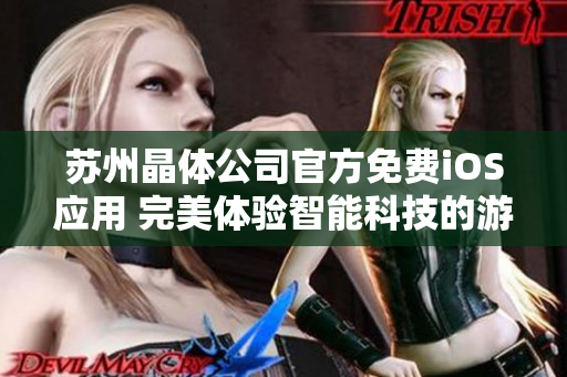 蘇州晶體公司官方免費(fèi)iOS應(yīng)用 完美體驗(yàn)智能科技的游戲世界