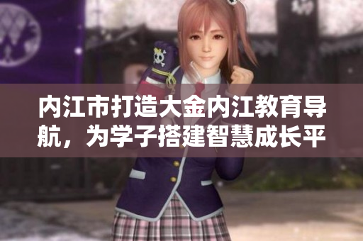 內(nèi)江市打造大金內(nèi)江教育導(dǎo)航，為學(xué)子搭建智慧成長(zhǎng)平臺(tái)