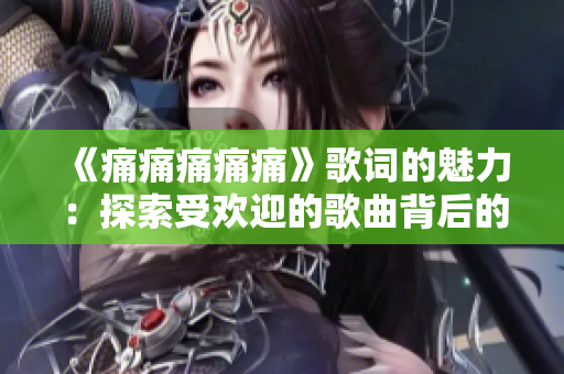 《痛痛痛痛痛》歌詞的魅力：探索受歡迎的歌曲背后的情感深度