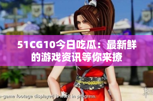 51CG10今日吃瓜：最新鮮的游戲資訊等你來撩