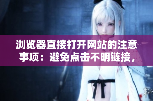 瀏覽器直接打開網(wǎng)站的注意事項(xiàng)：避免點(diǎn)擊不明鏈接，選擇安全網(wǎng)站，提防網(wǎng)絡(luò)欺詐