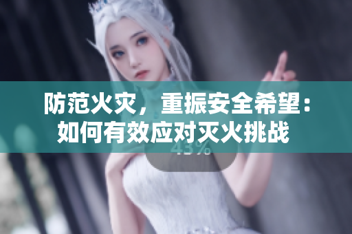 防范火災(zāi)，重振安全希望：如何有效應(yīng)對(duì)滅火挑戰(zhàn) 