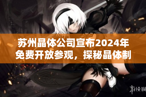 蘇州晶體公司宣布2024年免費(fèi)開放參觀，探秘晶體制造技術(shù)與科研創(chuàng)新