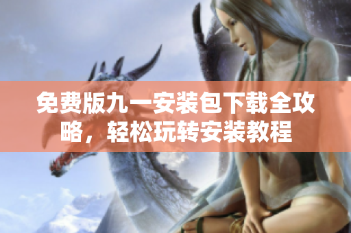 免費(fèi)版九一安裝包下載全攻略，輕松玩轉(zhuǎn)安裝教程