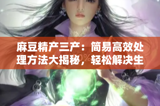 麻豆精產(chǎn)三產(chǎn)：簡易高效處理方法大揭秘，輕松解決生產(chǎn)難題