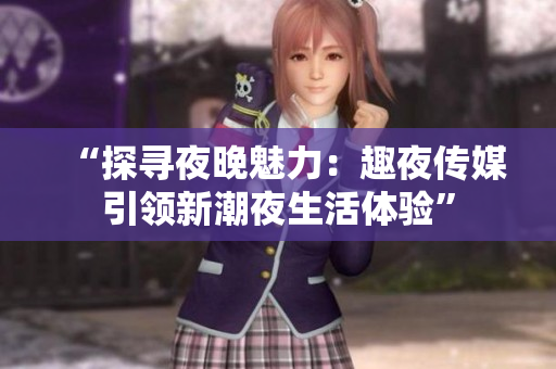 “探尋夜晚魅力：趣夜傳媒引領(lǐng)新潮夜生活體驗(yàn)”