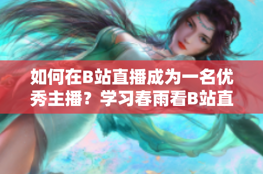 如何在B站直播成為一名優(yōu)秀主播？學(xué)習(xí)春雨看B站直播的技巧