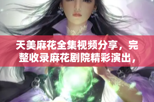 天美麻花全集視頻分享，完整收錄麻花劇院精彩演出，笑料百出不容錯過!
