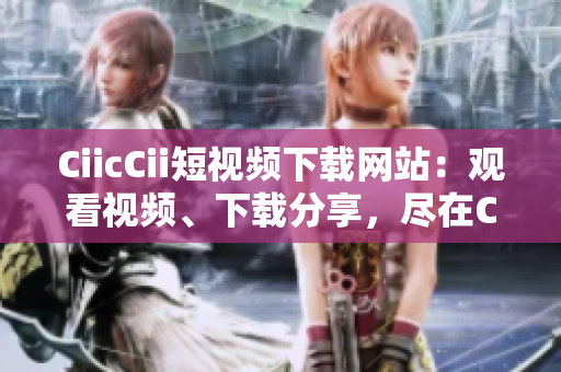 CiicCii短視頻下載網(wǎng)站：觀看視頻、下載分享，盡在CiicCii