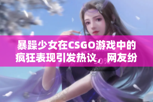 暴躁少女在CSGO游戲中的瘋狂表現(xiàn)引發(fā)熱議，網(wǎng)友紛紛點(diǎn)贊的原因讓人大開眼界