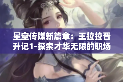 星空傳媒新篇章：王拉拉晉升記1-探索才華無(wú)限的職場(chǎng)征程