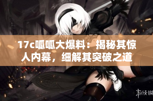 17c呱呱大爆料：揭秘其驚人內(nèi)幕，細(xì)解其突破之道