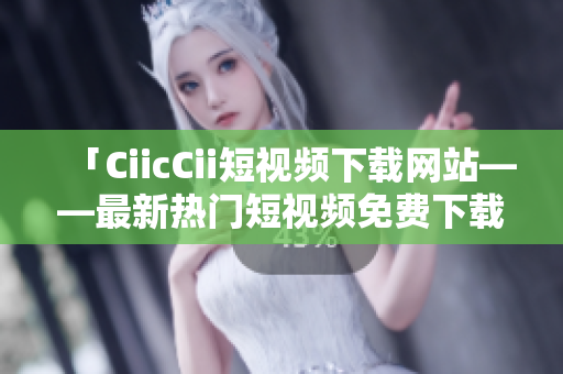「CiicCii短視頻下載網(wǎng)站——最新熱門短視頻免費(fèi)下載，輕松暢享精彩內(nèi)容」