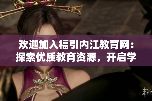 歡迎加入福引內(nèi)江教育網(wǎng)：探索優(yōu)質(zhì)教育資源，開啟學(xué)習(xí)之旅