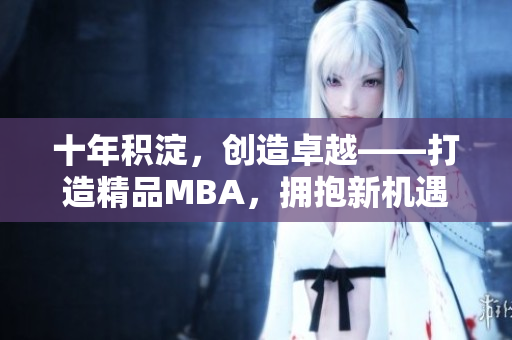 十年積淀，創(chuàng)造卓越——打造精品MBA，擁抱新機(jī)遇