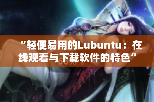 “輕便易用的Lubuntu：在線觀看與下載軟件的特色”