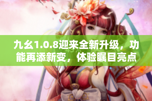 九幺1.0.8迎來全新升級，功能再添新變，體驗矚目亮點
