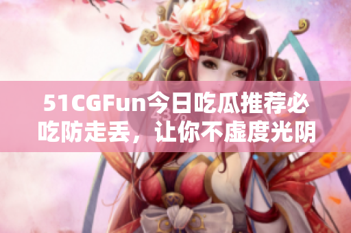 51CGFun今日吃瓜推薦必吃防走丟，讓你不虛度光陰
