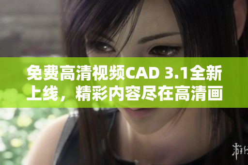 免費(fèi)高清視頻CAD 3.1全新上線，精彩內(nèi)容盡在高清畫(huà)面展現(xiàn)