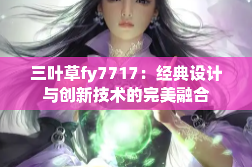 三葉草fy7717：經(jīng)典設(shè)計與創(chuàng)新技術(shù)的完美融合