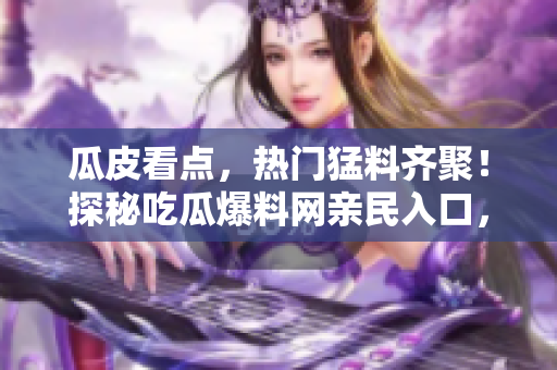 瓜皮看點(diǎn)，熱門(mén)猛料齊聚！探秘吃瓜爆料網(wǎng)親民入口，解鎖最熱烈八卦，盡賞吃瓜一族福利天地