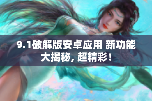 9.1破解版安卓應(yīng)用 新功能大揭秘, 超精彩！