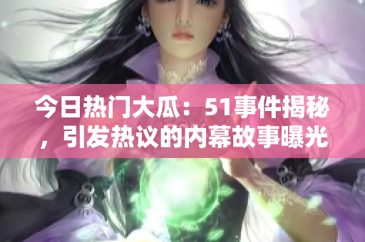 今日熱門大瓜：51事件揭秘，引發(fā)熱議的內(nèi)幕故事曝光