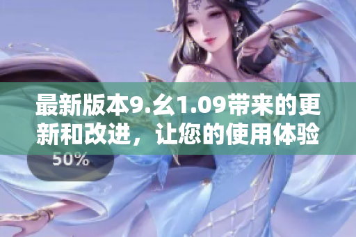 最新版本9.幺1.09帶來的更新和改進(jìn)，讓您的使用體驗(yàn)更加順暢和高效