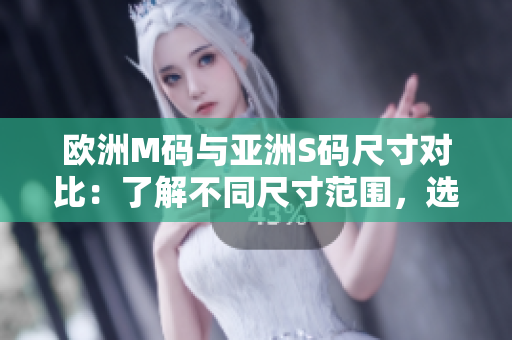 歐洲M碼與亞洲S碼尺寸對(duì)比：了解不同尺寸范圍，選擇合適尺碼的技巧