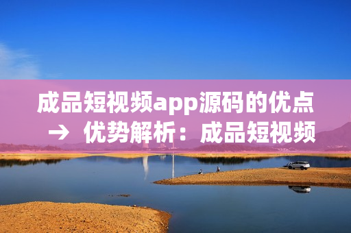 成品短視頻app源碼的優(yōu)點(diǎn)  →  優(yōu)勢(shì)解析：成品短視頻app源碼的特色與優(yōu)點(diǎn)