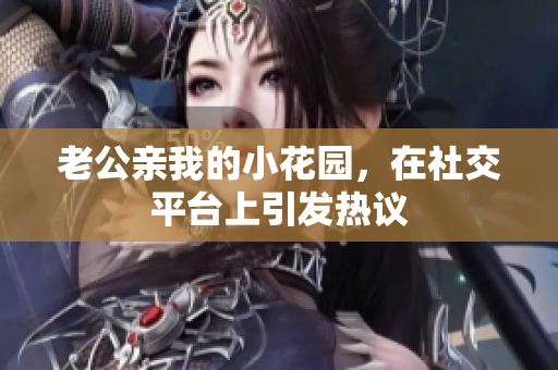 老公親我的小花園，在社交平臺上引發(fā)熱議