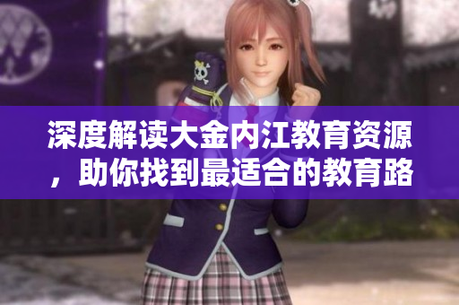 深度解讀大金內(nèi)江教育資源，助你找到最適合的教育路徑