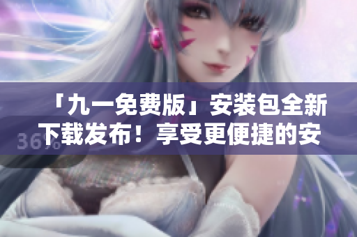 「九一免費(fèi)版」安裝包全新下載發(fā)布！享受更便捷的安裝體驗！