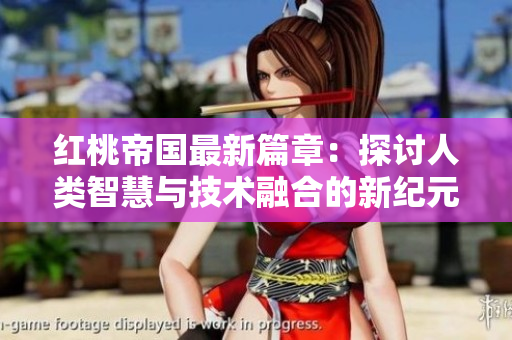 紅桃帝國最新篇章：探討人類智慧與技術(shù)融合的新紀(jì)元