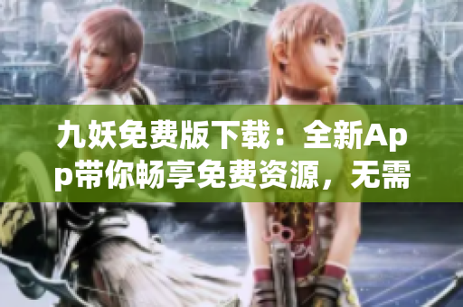 九妖免費(fèi)版下載：全新App帶你暢享免費(fèi)資源，無需注冊免費(fèi)觀影快人一步