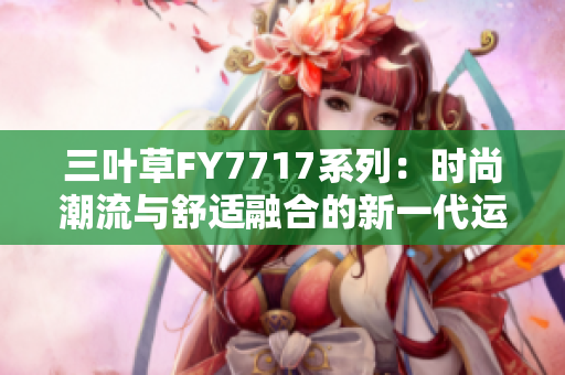 三葉草FY7717系列：時(shí)尚潮流與舒適融合的新一代運(yùn)動(dòng)鞋