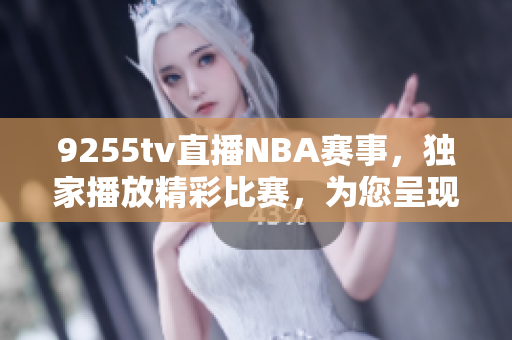 9255tv直播NBA賽事，獨家播放精彩比賽，為您呈現(xiàn)全新籃球視角
